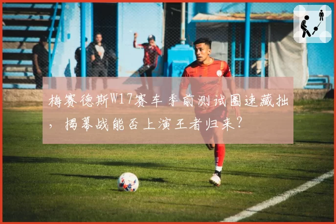 梅赛德斯W17赛车季前测试圈速藏拙,揭幕战能否上演王者归来?