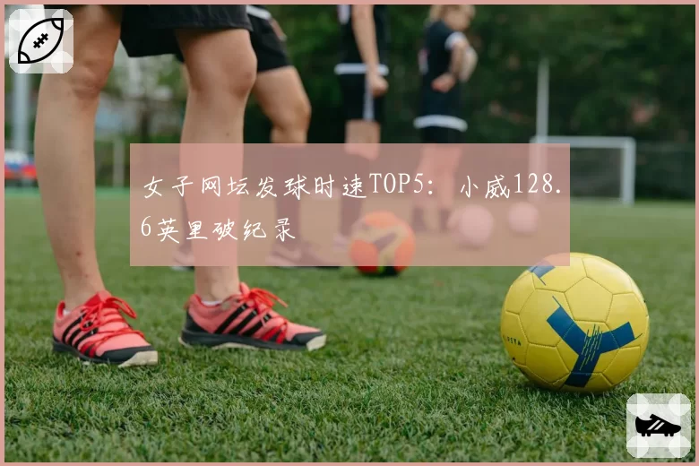 女子网坛发球时速TOP5：小威128.6英里破纪录