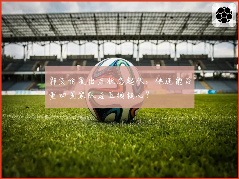郭艾伦复出后状态起伏,他还能否重回国家队后卫线核心?