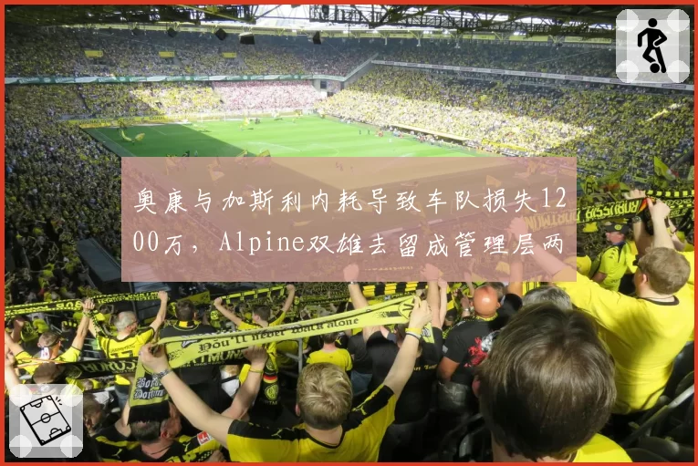 奥康与加斯利内耗导致车队损失1200万，Alpine双雄去留成管理层两难