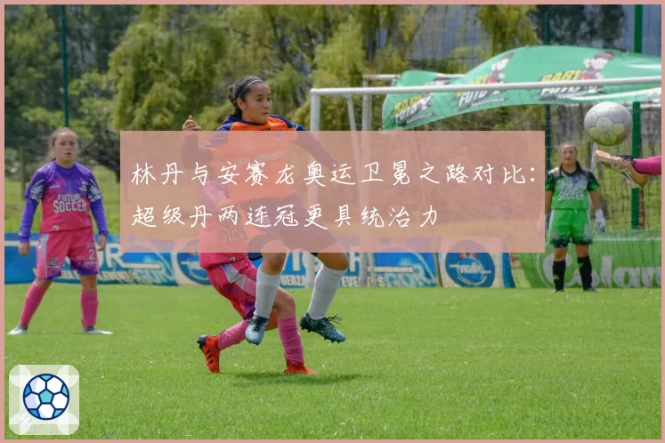 林丹与安赛龙奥运卫冕之路对比：超级丹两连冠更具统治力